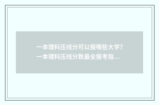 一本理科压线分可以报哪些大学？一本理科压线分数最全报考指南 适合理科一本压线生报考的大学