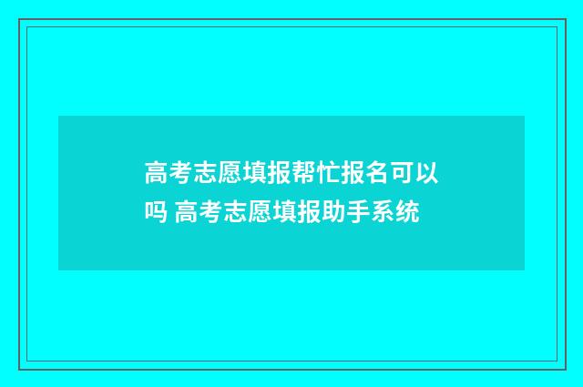 高考志愿填报帮忙报名可以吗 高考志愿填报助手系统