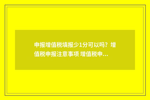 申报增值税填报少1分可以吗？增值税申报注意事项 增值税申报表填报