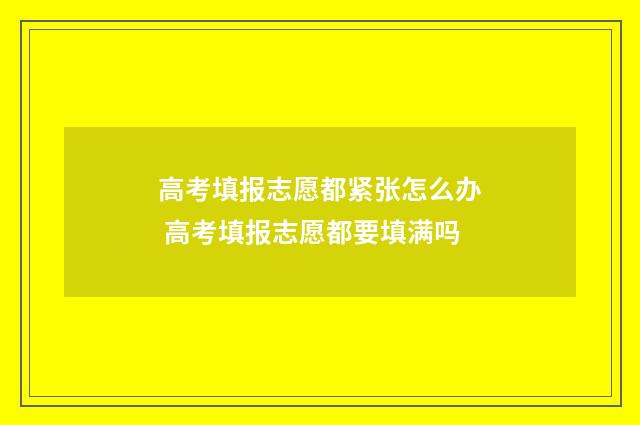 高考填报志愿都紧张怎么办 高考填报志愿都要填满吗