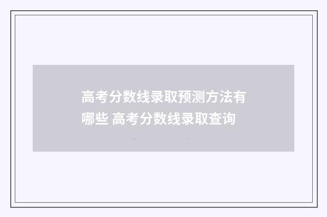 高考分数线录取预测方法有哪些 高考分数线录取查询