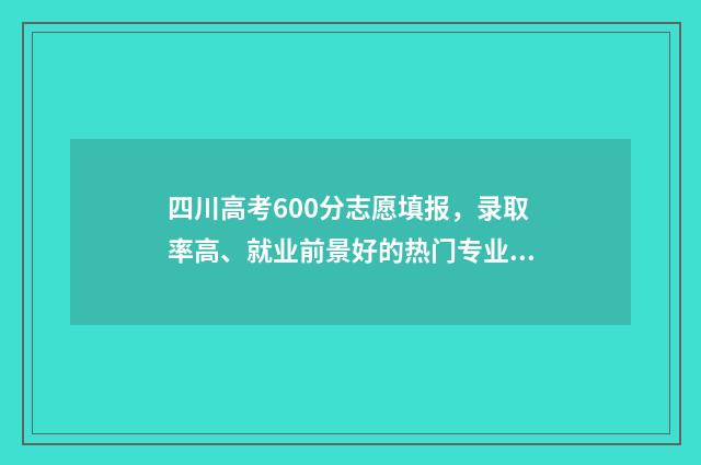 四川高考600分志愿填报，录取率高、就业前景好的热门专业推荐 2020四川高考600分以上有多少人