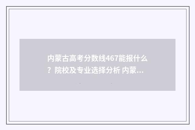 内蒙古高考分数线467能报什么？院校及专业选择分析 内蒙古高考分数线