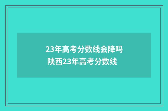 23年高考分数线会降吗 陕西23年高考分数线
