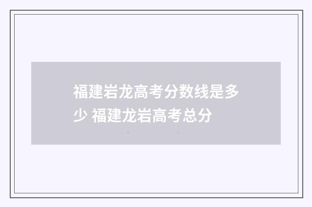 福建岩龙高考分数线是多少 福建龙岩高考总分