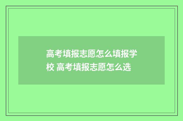 高考填报志愿怎么填报学校 高考填报志愿怎么选