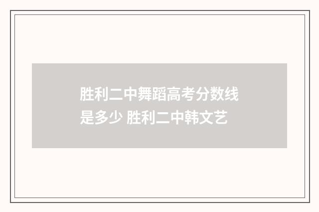 胜利二中舞蹈高考分数线是多少 胜利二中韩文艺