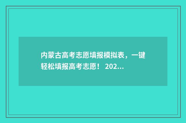 内蒙古高考志愿填报模拟表，一键轻松填报高考志愿！ 2024内蒙古单招学校及分数线