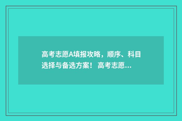 高考志愿A填报攻略，顺序、科目选择与备选方案！ 高考志愿填报系统