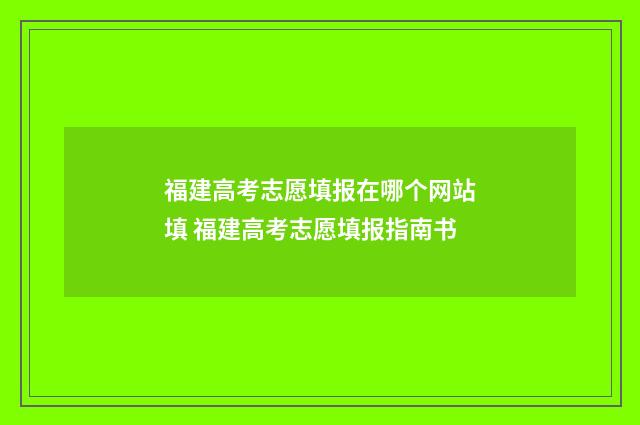福建高考志愿填报在哪个网站填 福建高考志愿填报指南书