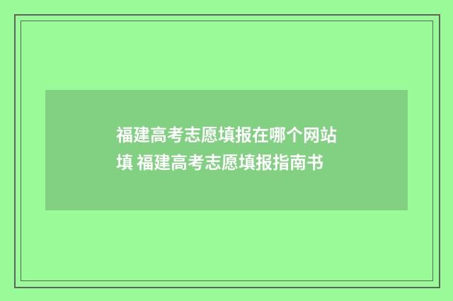 福建高考志愿填报在哪个网站填 福建高考志愿填报指南书