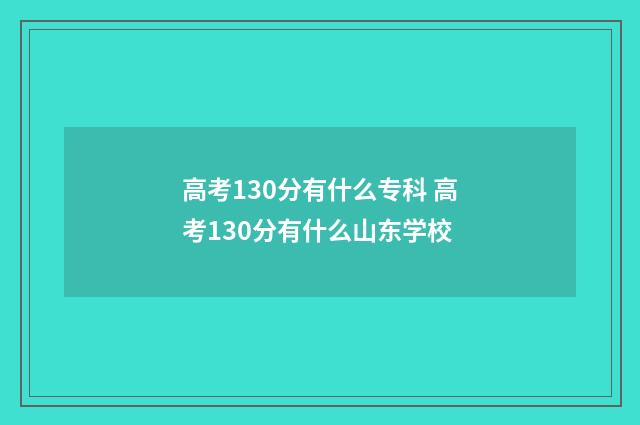 高考130分有什么专科 高考130分有什么山东学校