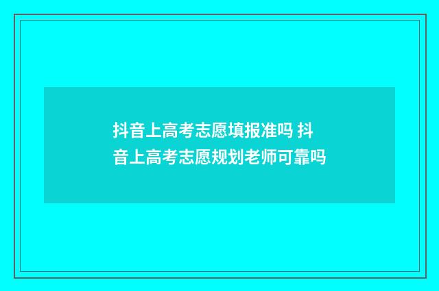 抖音上高考志愿填报准吗 抖音上高考志愿规划老师可靠吗