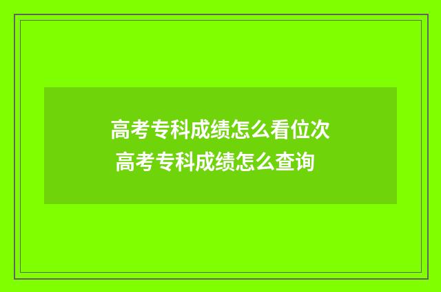高考专科成绩怎么看位次 高考专科成绩怎么查询
