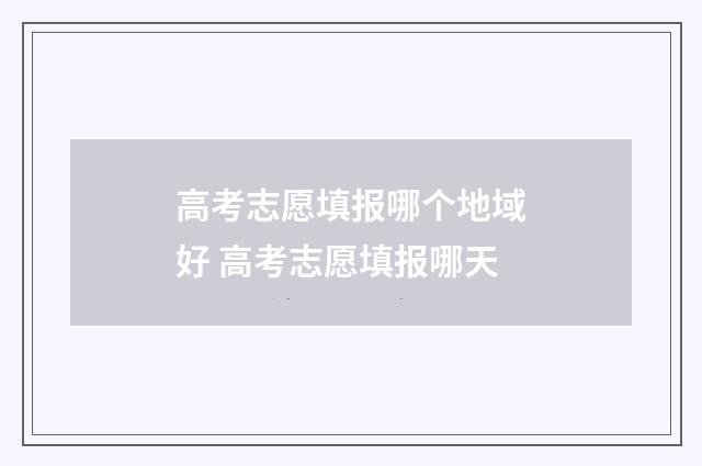 高考志愿填报哪个地域好 高考志愿填报哪天