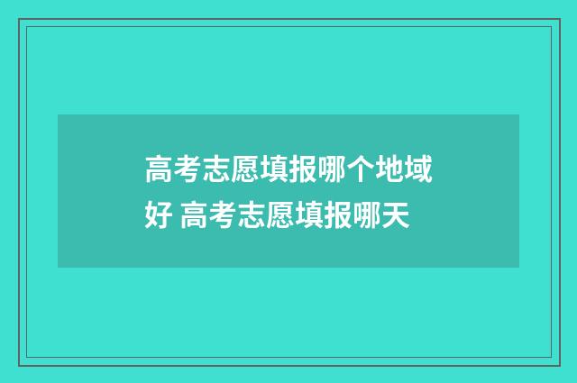 高考志愿填报哪个地域好 高考志愿填报哪天