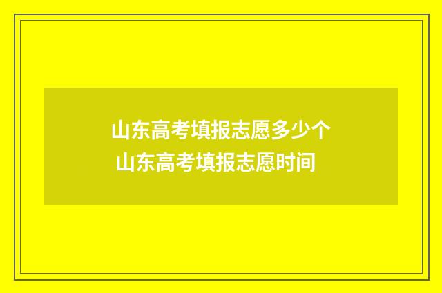 山东高考填报志愿多少个 山东高考填报志愿时间