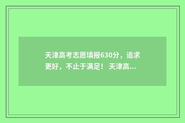 天津高考志愿填报630分，追求更好，不止于满足！ 天津高考志愿填报网
