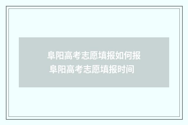 阜阳高考志愿填报如何报 阜阳高考志愿填报时间