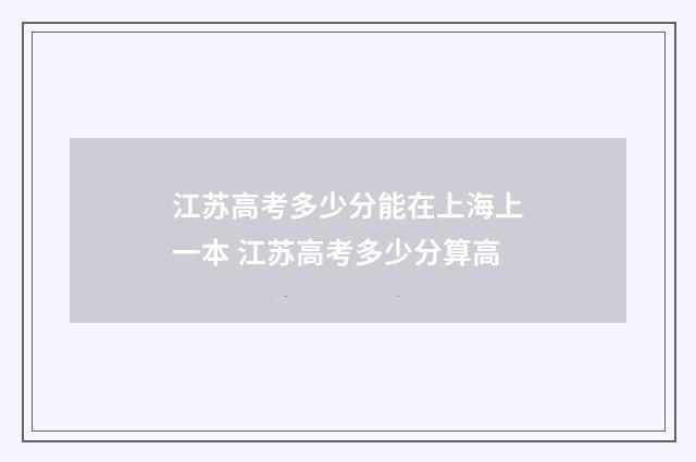 江苏高考多少分能在上海上一本 江苏高考多少分算高
