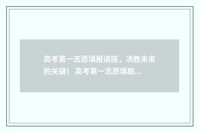 高考第一志愿填报讲座，决胜未来的关键！ 高考第一志愿填稳的就能录取吗