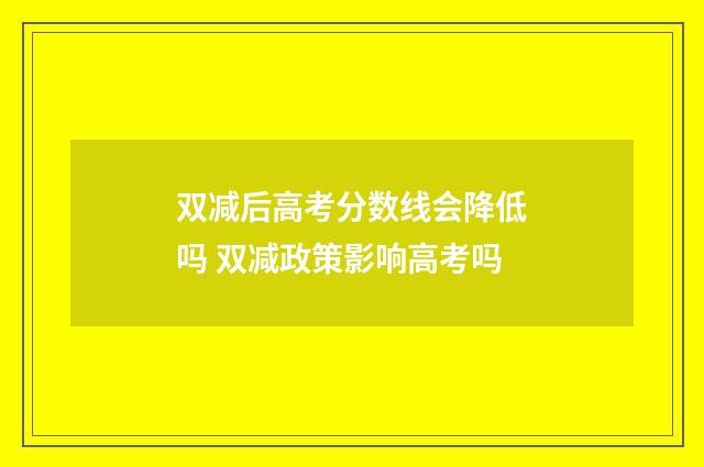 双减后高考分数线会降低吗 双减政策影响高考吗