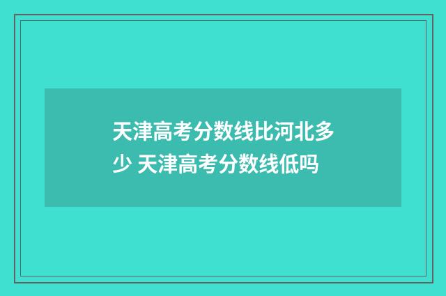 天津高考分数线比河北多少 天津高考分数线低吗