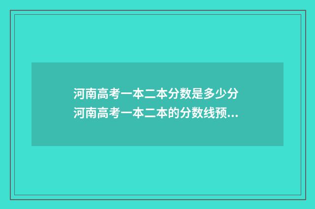 河南高考一本二本分数是多少分 河南高考一本二本的分数线预计是多少