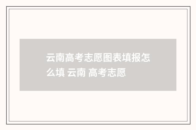 云南高考志愿图表填报怎么填 云南 高考志愿