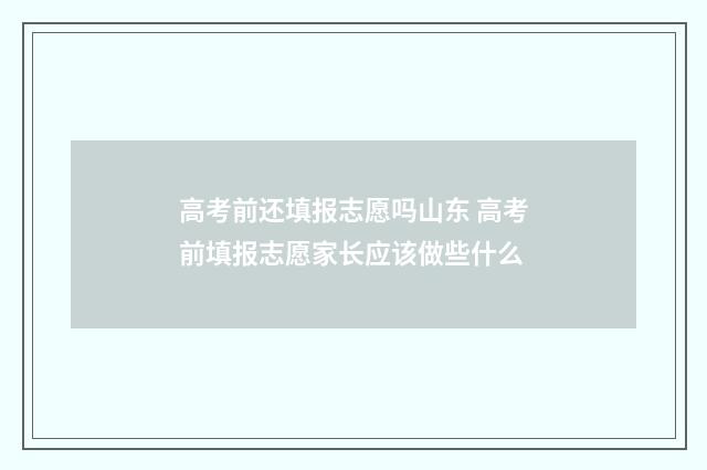 高考前还填报志愿吗山东 高考前填报志愿家长应该做些什么
