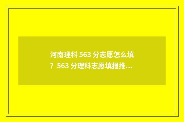 河南理科 563 分志愿怎么填？563 分理科志愿填报推荐 河南563分理科排名多少