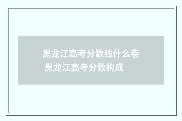 黑龙江高考分数线什么卷 黑龙江高考分数构成
