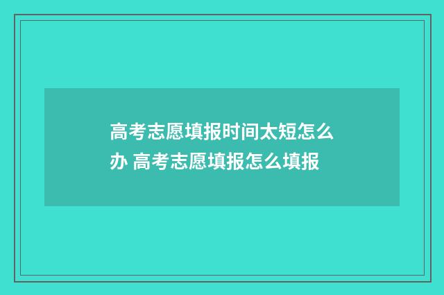 高考志愿填报时间太短怎么办 高考志愿填报怎么填报