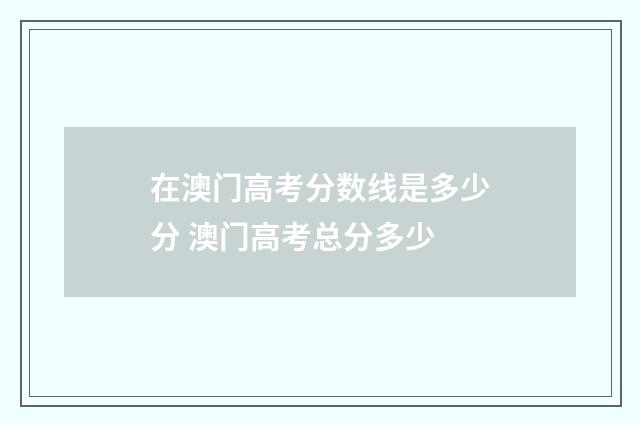 在澳门高考分数线是多少分 澳门高考总分多少