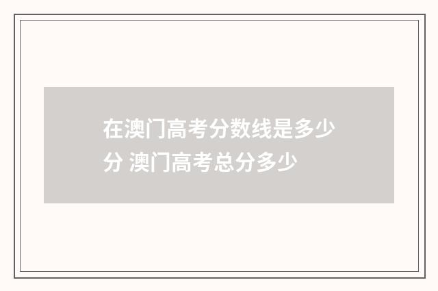 在澳门高考分数线是多少分 澳门高考总分多少