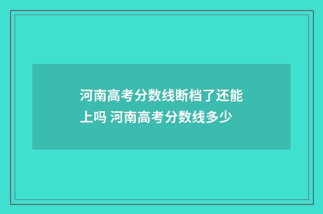 河南高考分数线断档了还能上吗 河南高考分数线多少