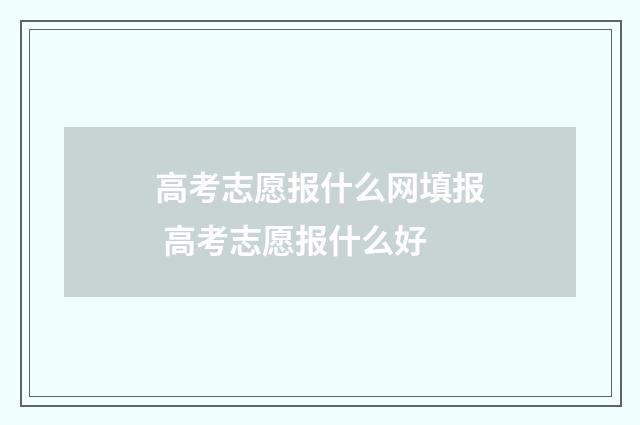 高考志愿报什么网填报 高考志愿报什么好