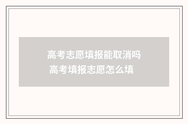 高考志愿填报能取消吗 高考填报志愿怎么填