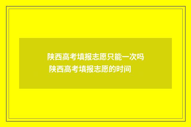 陕西高考填报志愿只能一次吗 陕西高考填报志愿的时间