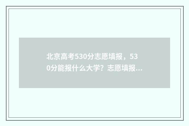 北京高考530分志愿填报，530分能报什么大学？志愿填报推荐 北京高考593分