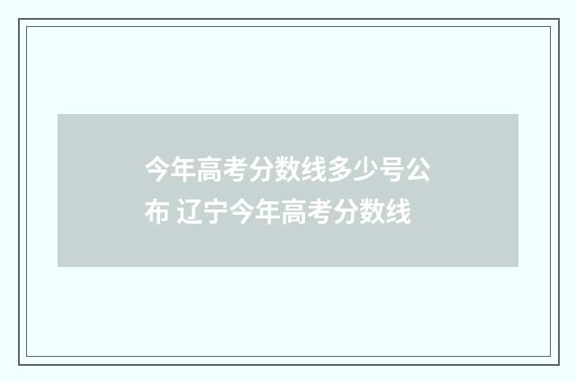 今年高考分数线多少号公布 辽宁今年高考分数线