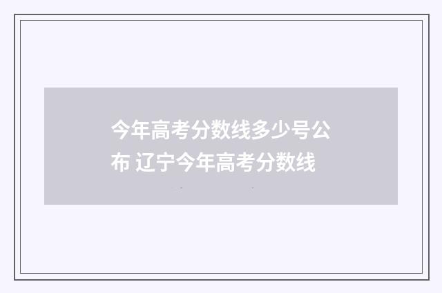 今年高考分数线多少号公布 辽宁今年高考分数线