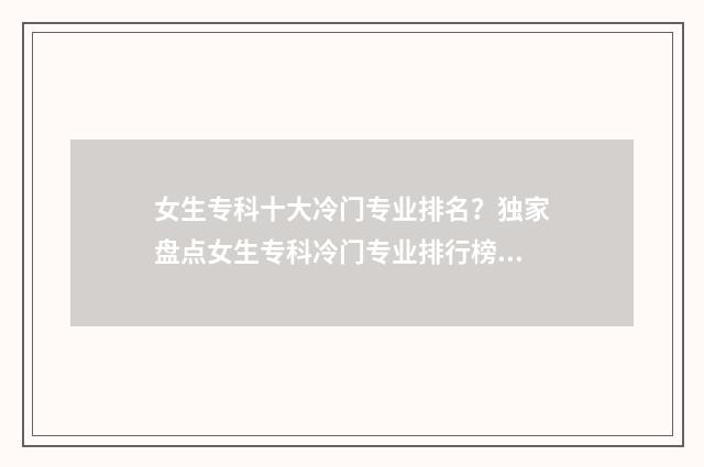 女生专科十大冷门专业排名？独家盘点女生专科冷门专业排行榜 女生专科推荐