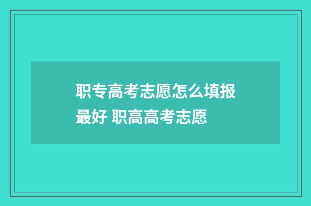 职专高考志愿怎么填报最好 职高高考志愿