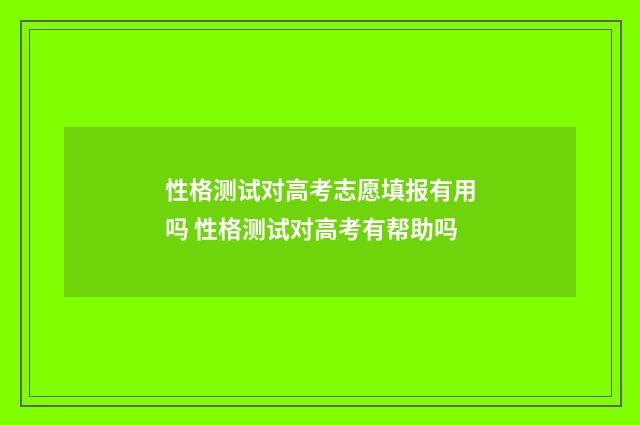 性格测试对高考志愿填报有用吗 性格测试对高考有帮助吗