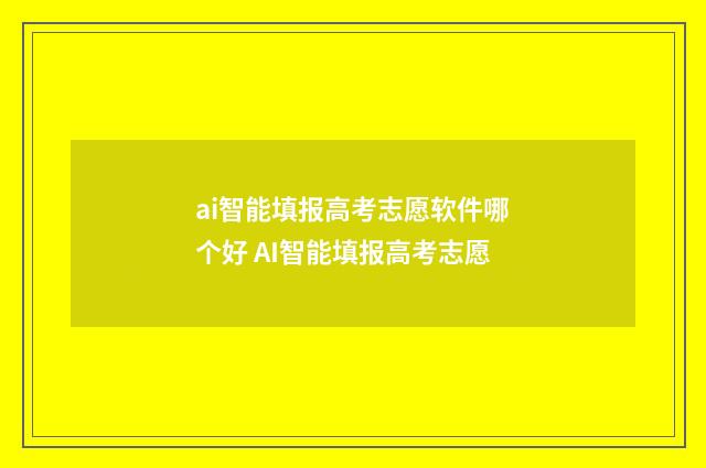 ai智能填报高考志愿软件哪个好 AI智能填报高考志愿