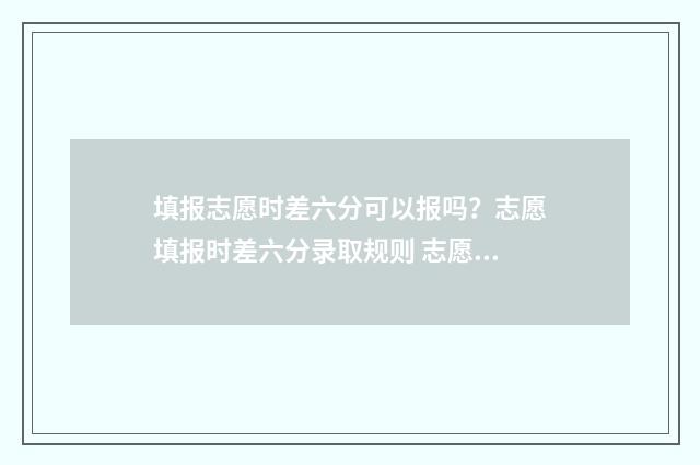 填报志愿时差六分可以报吗？志愿填报时差六分录取规则 志愿填报时间有影响吗