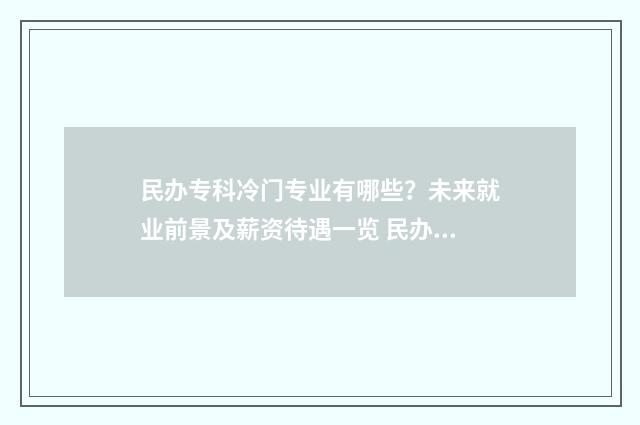 民办专科冷门专业有哪些？未来就业前景及薪资待遇一览 民办专科含金量