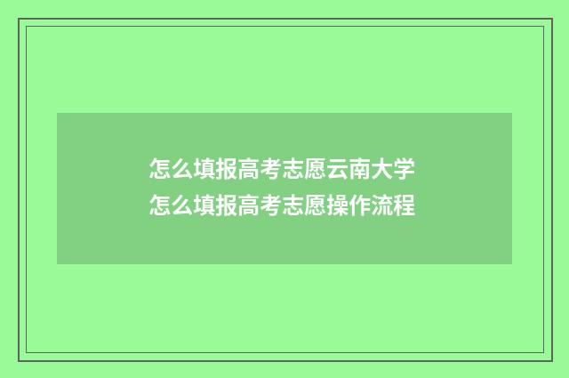 怎么填报高考志愿云南大学 怎么填报高考志愿操作流程
