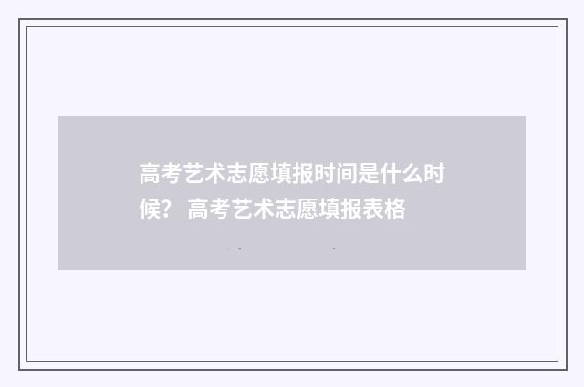 高考艺术志愿填报时间是什么时候？ 高考艺术志愿填报表格